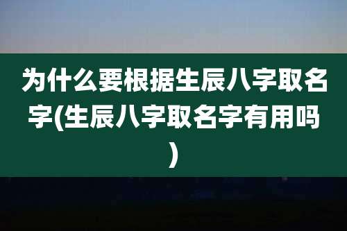 为什么要根据生辰八字取名字(生辰八字取名字有用吗)