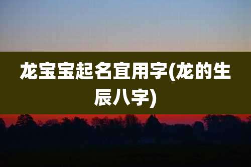 龙宝宝起名宜用字(龙的生辰八字)