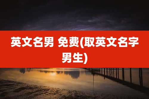 英文名男 免费(取英文名字男生)