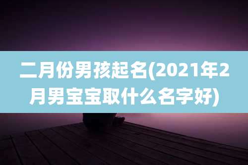 二月份男孩起名(2021年2月男宝宝取什么名字好)