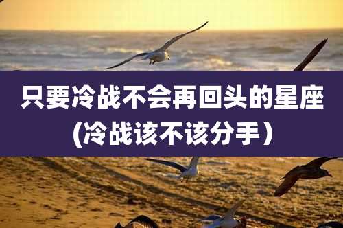 只要冷战不会再回头的星座(冷战该不该分手)