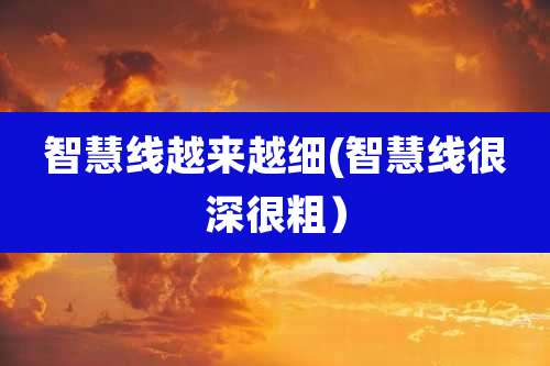 智慧线越来越细(智慧线很深很粗）