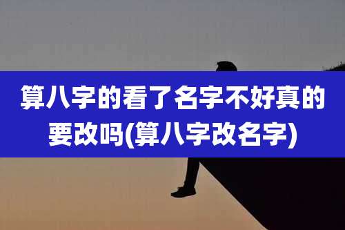算八字的看了名字不好真的要改吗(算八字改名字)