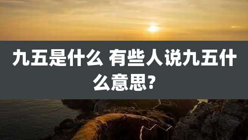 九五是什么 有些人说九五什么意思?