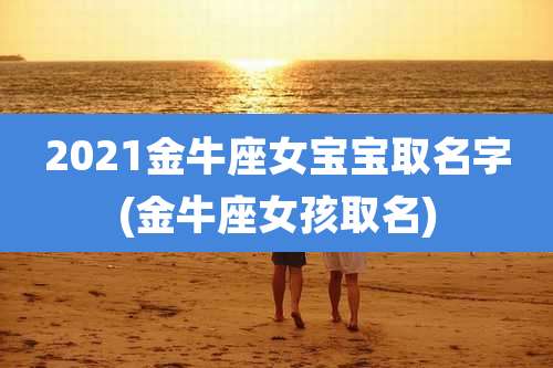 2021金牛座女宝宝取名字(金牛座女孩取名)