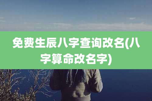 免费生辰八字查询改名(八字算命改名字)