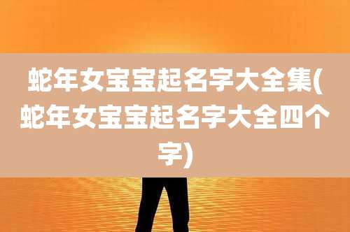蛇年女宝宝起名字大全集(蛇年女宝宝起名字大全四个字)