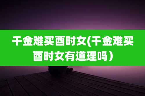 千金难买酉时女(千金难买酉时女有道理吗）