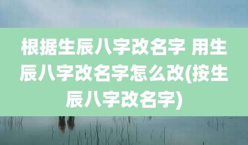 根据生辰八字改名字 用生辰八字改名字怎么改(按生辰八字改名字)
