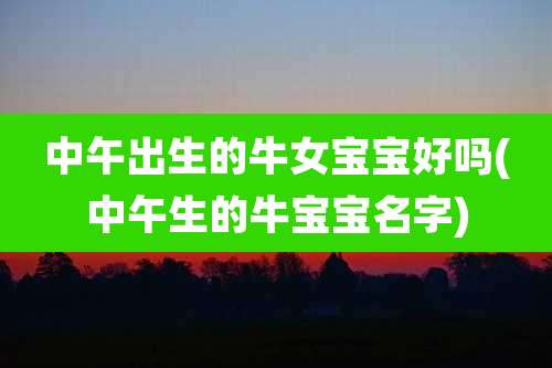 中午出生的牛女宝宝好吗(中午生的牛宝宝名字)