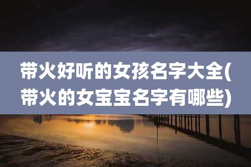 带火好听的女孩名字大全(带火的女宝宝名字有哪些)