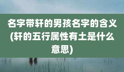 名字带轩的男孩名字的含义(轩的五行属性有土是什么意思)