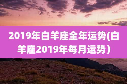 2019年白羊座全年运势(白羊座2019年每月运势)