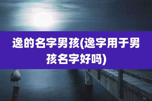 逸的名字男孩(逸字用于男孩名字好吗)