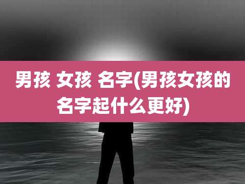 男孩 女孩 名字(男孩女孩的名字起什么更好)
