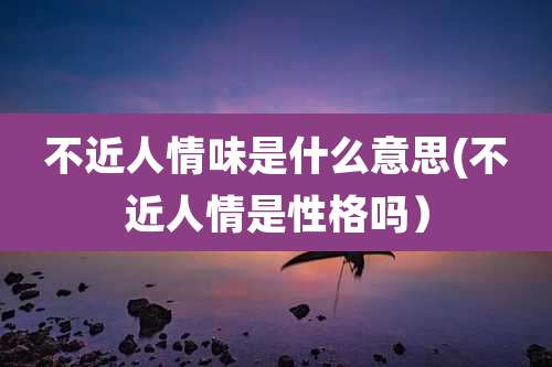 不近人情味是什么意思(不近人情是性格吗）