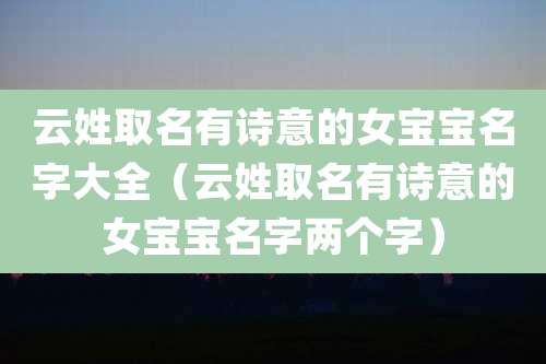 云姓取名有诗意的女宝宝名字大全(云姓取名有诗意的女宝宝名字两个字)
