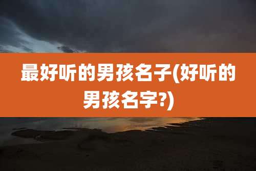 最好听的男孩名子(好听的男孩名字?)