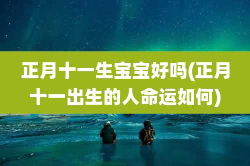 正月十一生宝宝好吗(正月十一出生的人命运如何)
