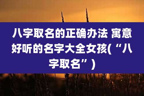 八字取名的正确办法 寓意好听的名字大全女孩(“八字取名”)