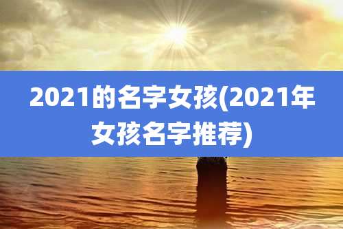 2021的名字女孩(2021年女孩名字推荐)
