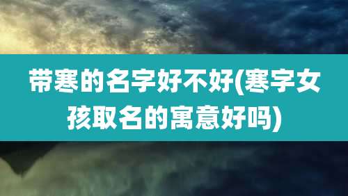 带寒的名字好不好(寒字女孩取名的寓意好吗)