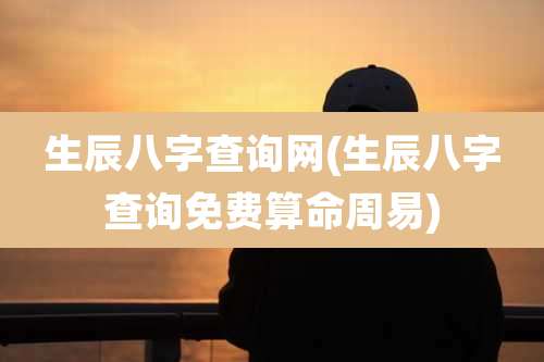 生辰八字查询网(生辰八字查询免费算命周易)
