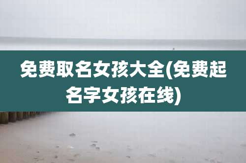 免费取名女孩大全(免费起名字女孩在线)
