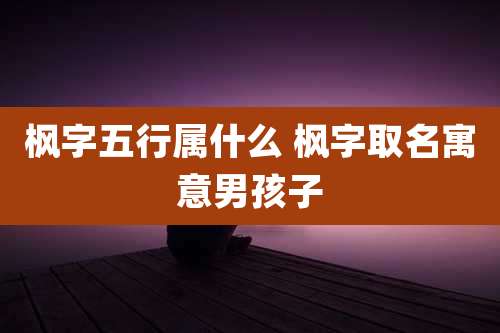 枫字五行属什么 枫字取名寓意男孩子