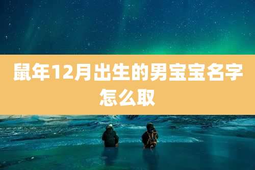 鼠年12月出生的男宝宝名字怎么取