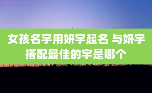 女孩名字用妍字起名 与妍字搭配最佳的字是哪个