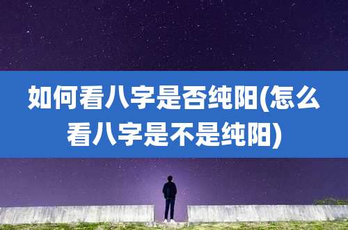如何看八字是否纯阳(怎么看八字是不是纯阳)