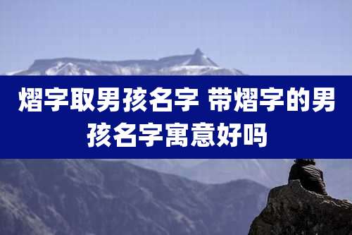 熠字取男孩名字 带熠字的男孩名字寓意好吗