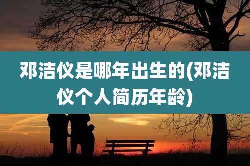 邓洁仪是哪年出生的(邓洁仪个人简历年龄)