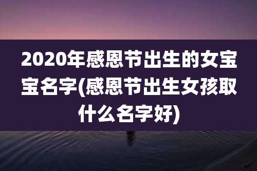 2020年感恩节出生的女宝宝名字(感恩节出生女孩取什么名字好)