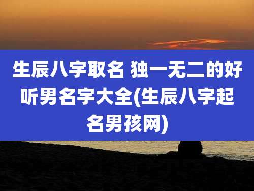 生辰八字取名 独一无二的好听男名字大全(生辰八字起名男孩网)