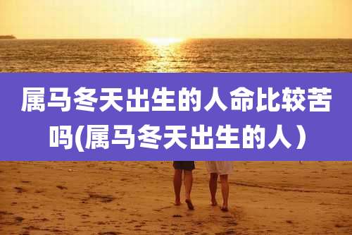 属马冬天出生的人命比较苦吗(属马冬天出生的人）