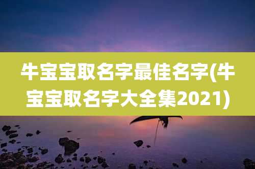 牛宝宝取名字最佳名字(牛宝宝取名字大全集2021)