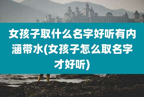 女孩子取什么名字好听有内涵带水(女孩子怎么取名字才好听)