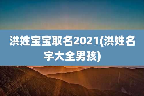 洪姓宝宝取名2021(洪姓名字大全男孩)