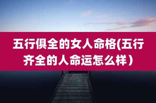 五行俱全的女人命格(五行齐全的人命运怎么样)