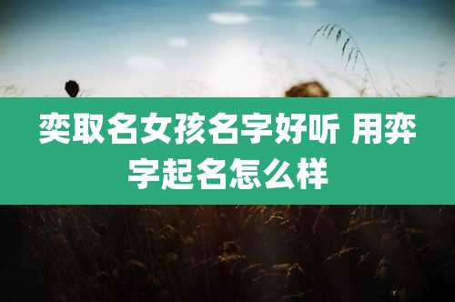 奕取名女孩名字好听 用弈字起名怎么样