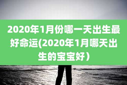2020年1月份哪一天出生最好命运(2020年1月哪天出生的宝宝好）
