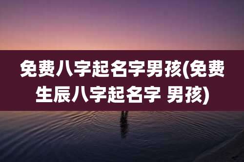免费八字起名字男孩(免费生辰八字起名字 男孩)