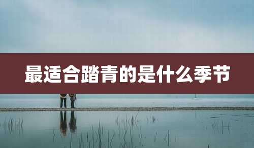 最适合踏青的是什么季节