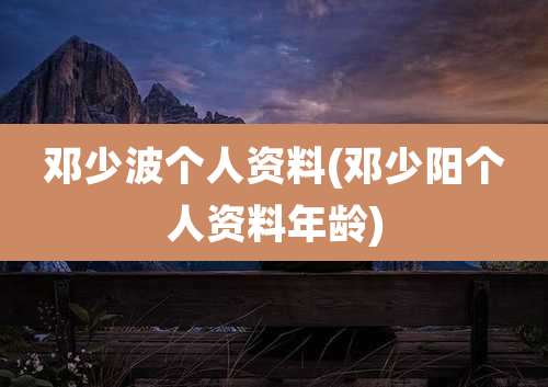 邓少波个人资料(邓少阳个人资料年龄)