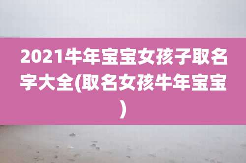 2021牛年宝宝女孩子取名字大全(取名女孩牛年宝宝)
