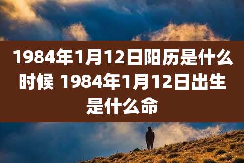 1984年1月12日阳历是什么时候 1984年1月12日出生是什么命