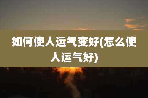 如何使人运气变好(怎么使人运气好)