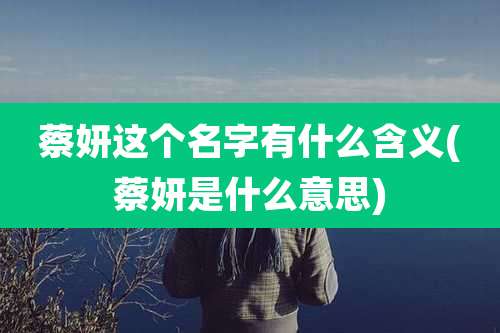 蔡妍这个名字有什么含义(蔡妍是什么意思)